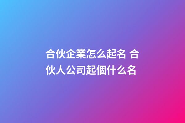 合伙企業怎么起名 合伙人公司起個什么名-第1張-公司起名-玄機派